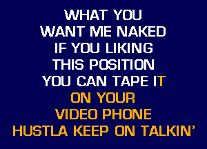 WHAT YOU

WANT ME NAKED

IF YOU LIKING

THIS POSITION
YOU CAN TAPE IT

ON YOUR
VIDEO PHONE
HUSTLA KEEP ON TALKIN'