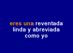 eres una reventada

linda y abreviada
como yo