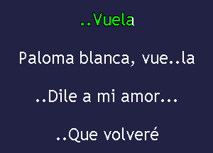 ..Vuela

Paloma blanca, vue..la

..Dile a mi amor...

..Que volvere'