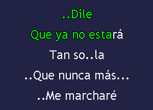 ..Dile
Que ya no estarzEI

Tan so..la
..Que nunca mas...

..Me marchare'