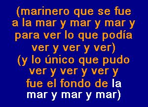 (marinero que se fue
a la mary mary mary

para ver lo que podia
ver y ver y ver)

(y lo L'Inico que pudo
ver y ver y ver y

fue el fondo de la
mar y mar y mar)