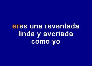 eres una reventada

linda y averiada
como yo