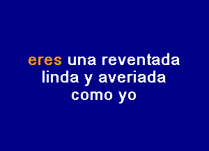 eres una reventada

linda y averiada
como yo