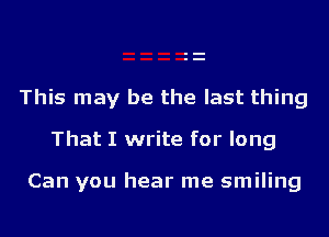 This may be the last thing

That I write for long

Can you hear me smiling