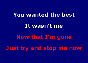 You wanted the best

It wasn't me