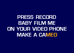 PRESS RECORD
BABY FILM ME

ON YOUR VIDEO PHONE
MAKE A CAMEO
