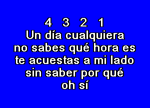 4321

Un dia cualquiera
no sabes que'z hora es

te acuestas a mi lado
sin saber por que'a
oh si