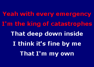 That deep down inside

I think it's fine by me

That I'm my own