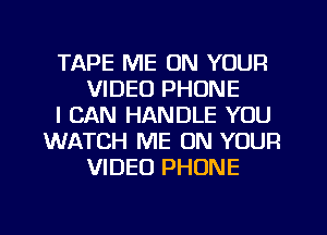 TAPE ME ON YOUR
VIDEO PHONE
I CAN HANDLE YOU
WATCH ME ON YOUR
VIDEO PHONE
