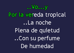 ..Vo...y
Por la vereda tropical
..La noche

Plena de quietud
..Con su perfume
De humedad