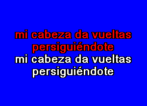 mi cabeza da vueltas
persiguie'zndote