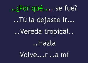 ..gPor qua... se fue?

..Tl'J la dejaste ir...
..Vereda tropical..
..Hazla

Volve...r ..a mi