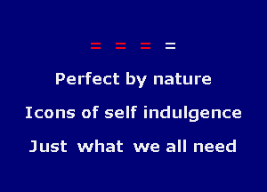 Perfect by nature

Icons of self indulgence

Just what we all need