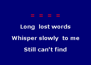 Long lost words

Whisper slowly to me

Still can't find