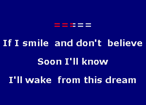 If I smile and don't believe

Soon I'll know

I'll wake from this dream