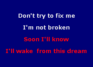 Don't try to fix me

I'm not broken