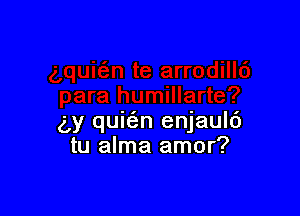 5y quizim enjaulc')
tu alma amor?