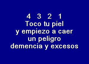 4 3 2 1
Toco tu piel
y empiezo a caer

un peligro
demencia y excesos