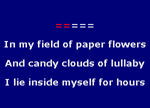 In my field of paper flowers

And candy clouds of lullaby

I lie inside myself for hours