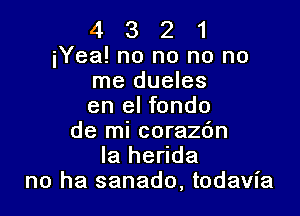 4 3 2 1
iYea! no no no no
me dueles
en el fondo

de mi corazdn
Ia herida
no he sanado, todavia