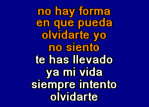 no hay forma
en que pueda
olvidarte yo
no siento

te has llevado
ya mi Vida

siempre intento
olvidarte