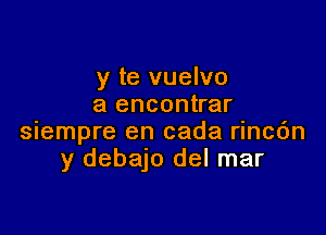 y te vuelvo
a encontrar

siempre en cada rincc'm
y debajo del mar