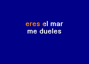 eres el mar
me dueles