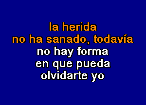 la herida
no ha sanado, todavia
no hay forma

en que pueda
olvidarte yo