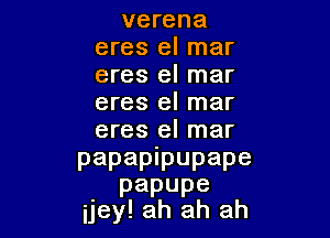 verena

eres el mar
eres el mar
eres el mar

eres el mar
papapipupape

papupe
ijey! ah ah ah