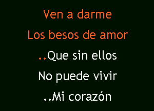 Ven a darme
Los besos de amor

..Que sin ellos

No puede vivir

..Mi corazbn