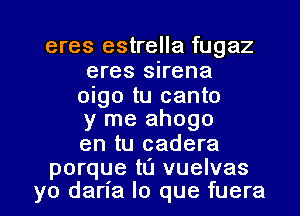 eres estrella fugaz
eres sirena

oigo tu canto
y me ahogo

en tu cadera

porque tL'J vuelvas
yo darla lo que fuera l