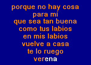 porque no hay cosa

para mi
que sea tan buena

como tus labios
en mis labios
vuelve a casa
te lo ruego
verena