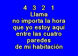 4321

Llama
no importa la hora
que yo estoy aqui

entre las cuatro
paredes
de mi habitacidn