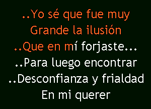 ..Yo sei- que fue muy
Grande la ilusic'm
..Que en mi forjaste...
..Para luego encontrar

..Desconfianza y frialdad

En mi querer