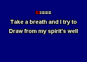 Take a breath and I try to

Draw from my spirifs well