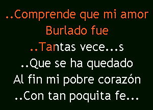 ..Comprende que mi amor
Burlado fue
..Tantas vece...s
..Que se ha quedado
Al fin mi pobre corazc'm
..Con tan poquita fe...