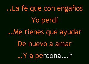 ..La fe que con engaflos

Yo perdi

..Me tienes que ayudar
De nuevo a amar

..Y a perdona...r