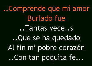 ..Comprende que mi amor
Burlado fue
..Tantas vece..s
..Que se ha quedado
Al fin mi pobre corazc'm
..Con tan poquita fe...