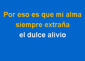 Por eso es que mi alma
siempre extraria

el dulce alivio