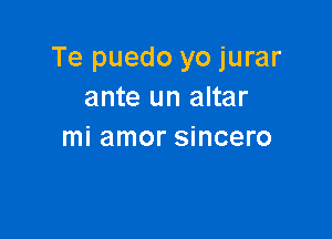 Te puedo yo jurar
ante un altar

mi amor sincero