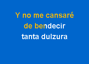 Y no me cansare
de bendecir

tanta dulzura