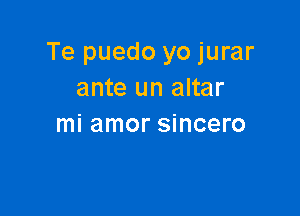 Te puedo yo jurar
ante un altar

mi amor sincero