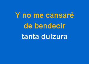 Y no me cansare
de bendecir

tanta dulzura