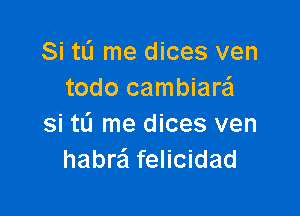 Si tL'I me dices ven
todo cambiara

si tL'l me dices ven
habr'ci felicidad