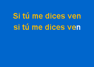 Si tL'I me dices ven
si tL'I me dices ven