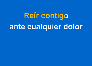 Reir contigo
ante cualquier dolor