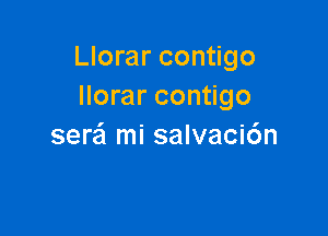 Llorar contigo
Ilorar contigo

sere'l mi salvaci6n