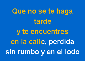 Que no se te haga
tarde

y te encuentres
en la calle, perdida
sin rumbo y en el lodo