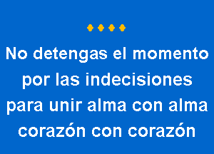 6996

No detengas el momento
por las indecisiones

para unir alma con alma
coraz6n con coraz6n