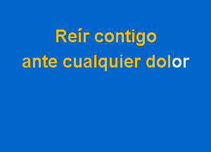 Reir contigo
ante cualquier dolor